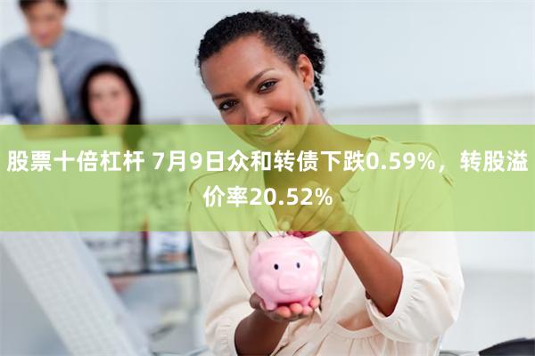 股票十倍杠杆 7月9日众和转债下跌0.59%，转股溢价率20.52%