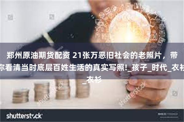 郑州原油期货配资 21张万恶旧社会的老照片，带你看清当时底层百姓生活的真实写照!_孩子_时代_衣衫