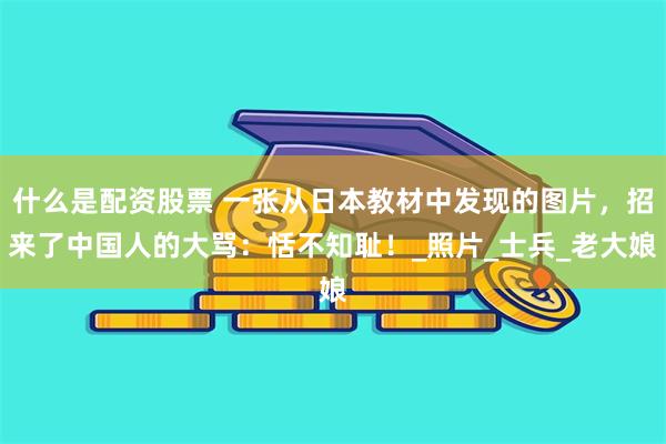 什么是配资股票 一张从日本教材中发现的图片，招来了中国人的大骂：恬不知耻！_照片_士兵_老大娘