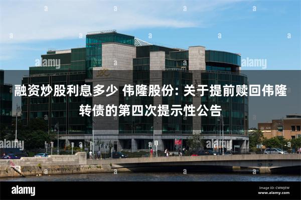 融资炒股利息多少 伟隆股份: 关于提前赎回伟隆转债的第四次提示性公告
