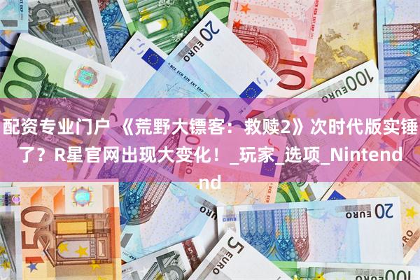 配资专业门户 《荒野大镖客：救赎2》次时代版实锤了？R星官网出现大变化！_玩家_选项_Nintend