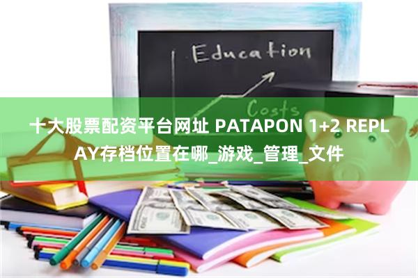 十大股票配资平台网址 PATAPON 1+2 REPLAY存档位置在哪_游戏_管理_文件