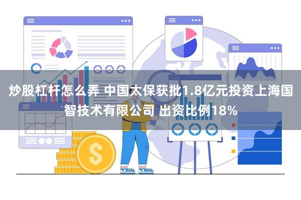 炒股杠杆怎么弄 中国太保获批1.8亿元投资上海国智技术有限公司 出资比例18%