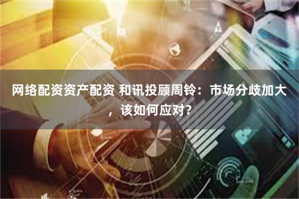 网络配资资产配资 和讯投顾周铃：市场分歧加大，该如何应对？