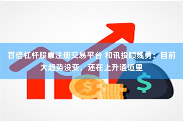 百倍杠杆股票注册交易平台 和讯投顾魏勇：目前大趋势没变，还在上升通道里