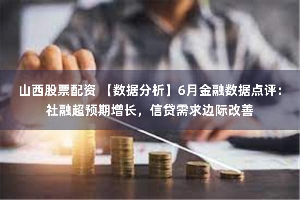 山西股票配资 【数据分析】6月金融数据点评：社融超预期增长，信贷需求边际改善