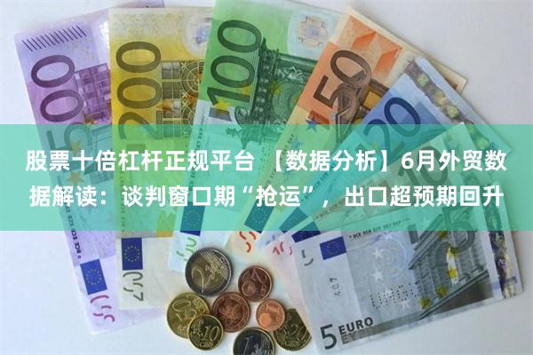 股票十倍杠杆正规平台 【数据分析】6月外贸数据解读：谈判窗口期“抢运”，出口超预期回升
