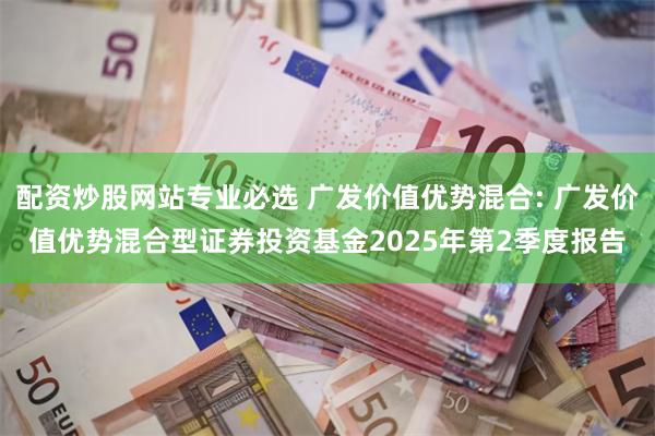 配资炒股网站专业必选 广发价值优势混合: 广发价值优势混合型证券投资基金2025年第2季度报告