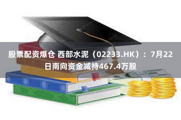 股票配资爆仓 西部水泥（02233.HK）：7月22日南向资金减持467.4万股
