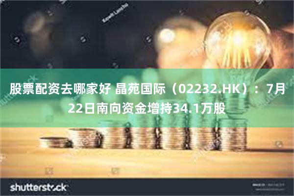 股票配资去哪家好 晶苑国际（02232.HK）：7月22日南向资金增持34.1万股