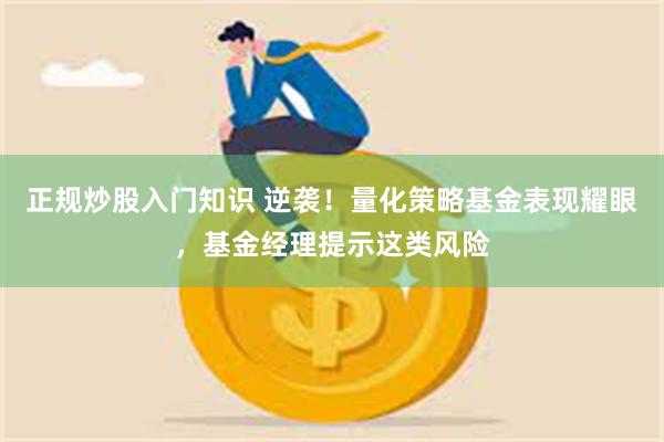 正规炒股入门知识 逆袭!量化策略基金表现耀眼,基金经理提示这类风险