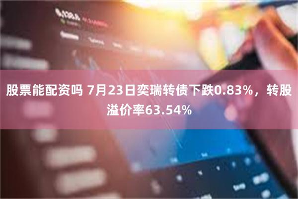 股票能配资吗 7月23日奕瑞转债下跌0.83%，转股溢价率63.54%