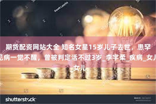 期货配资网站大全 知名女星15岁儿子去世，患罕见病一觉不醒，曾被判定活不过3岁_李宇柔_疾病_女儿