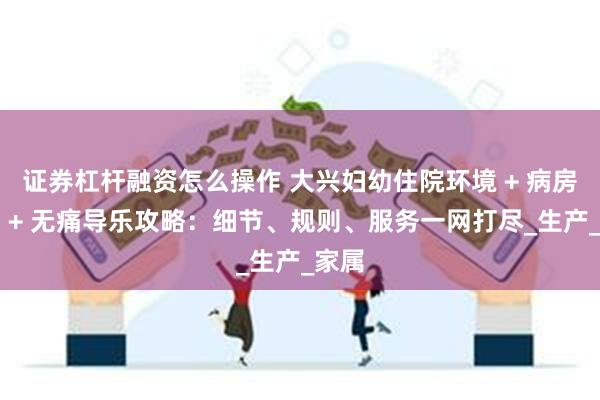证券杠杆融资怎么操作 大兴妇幼住院环境 + 病房规定 + 无痛导乐攻略：细节、规则、服务一网打尽_生产_家属