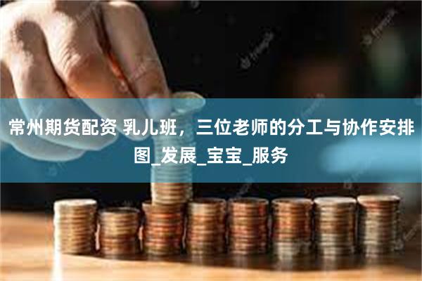 常州期货配资 乳儿班，三位老师的分工与协作安排图_发展_宝宝_服务