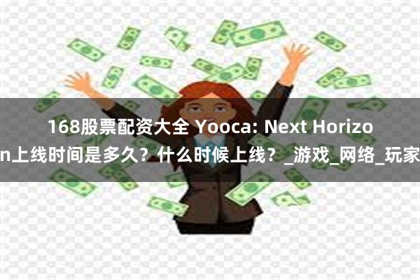168股票配资大全 Yooca: Next Horizon上线时间是多久？什么时候上线？_游戏_网络_玩家