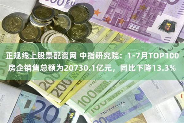 正规线上股票配资网 中指研究院：1-7月TOP100房企销售总额为20730.1亿元，同比下降13.3%