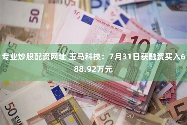 专业炒股配资网址 玉马科技：7月31日获融资买入688.92万元