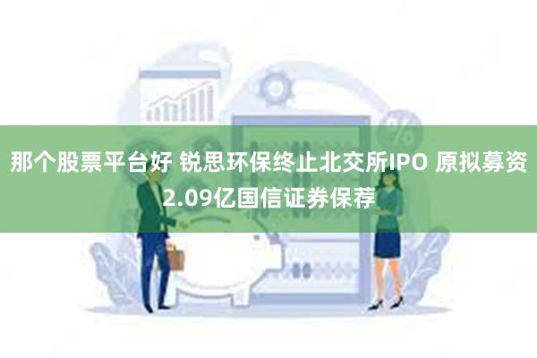 那个股票平台好 锐思环保终止北交所IPO 原拟募资2.09亿国信证券保荐
