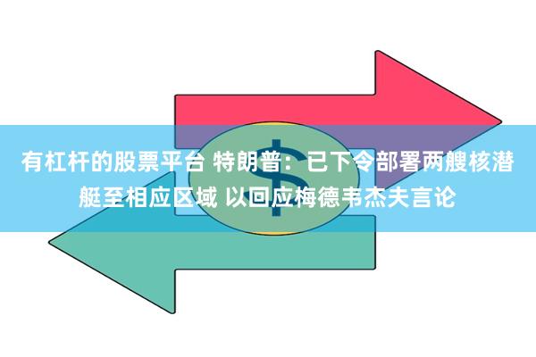 有杠杆的股票平台 特朗普：已下令部署两艘核潜艇至相应区域 以回应梅德韦杰夫言论