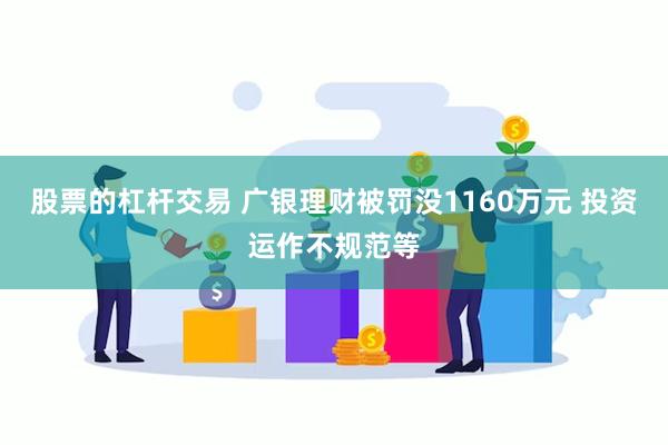 股票的杠杆交易 广银理财被罚没1160万元 投资运作不规范等