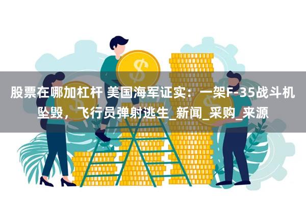 股票在哪加杠杆 美国海军证实：一架F-35战斗机坠毁，飞行员弹射逃生_新闻_采购_来源