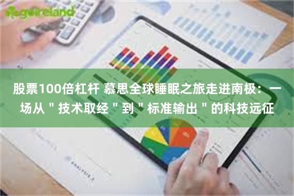 股票100倍杠杆 慕思全球睡眠之旅走进南极：一场从＂技术取经＂到＂标准输出＂的科技远征