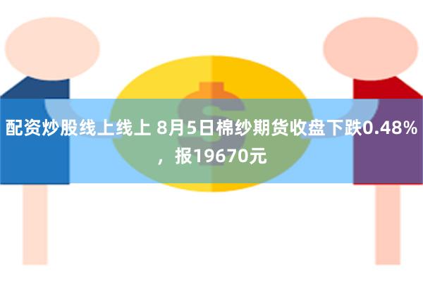配资炒股线上线上 8月5日棉纱期货收盘下跌0.48%，报19670元