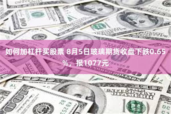 如何加杠杆买股票 8月5日玻璃期货收盘下跌0.65%，报1077元