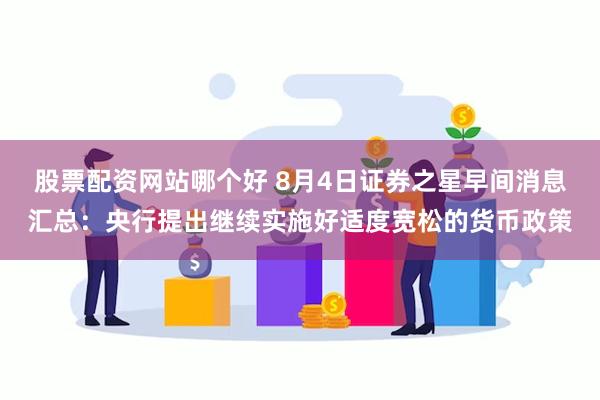 股票配资网站哪个好 8月4日证券之星早间消息汇总：央行提出继续实施好适度宽松的货币政策