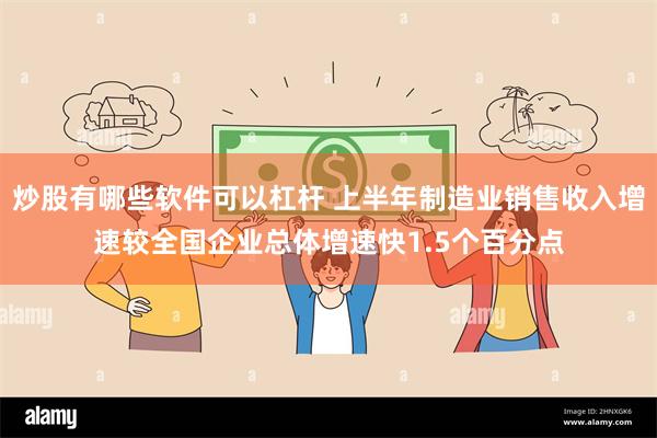 炒股有哪些软件可以杠杆 上半年制造业销售收入增速较全国企业总体增速快1.5个百分点