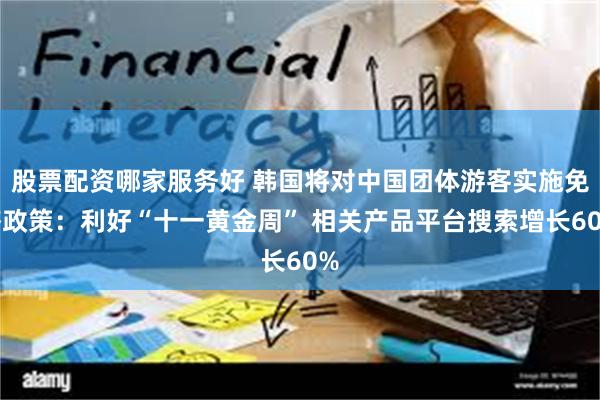 股票配资哪家服务好 韩国将对中国团体游客实施免签政策：利好“十一黄金周” 相关产品平台搜索增长60%