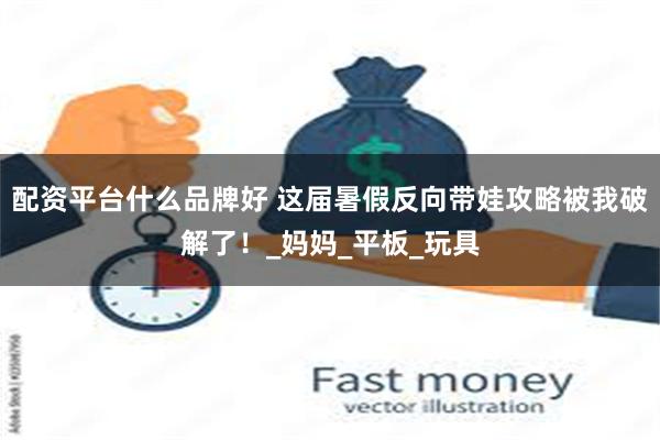 配资平台什么品牌好 这届暑假反向带娃攻略被我破解了！_妈妈_平板_玩具