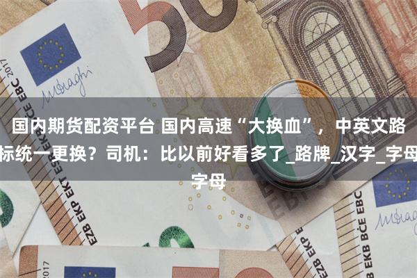 国内期货配资平台 国内高速“大换血”，中英文路标统一更换？司机：比以前好看多了_路牌_汉字_字母