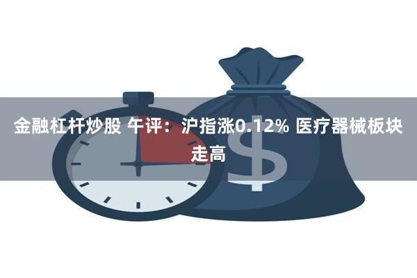 金融杠杆炒股 午评：沪指涨0.12% 医疗器械板块走高
