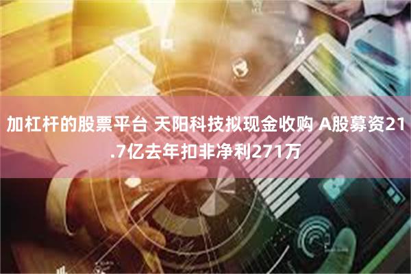 加杠杆的股票平台 天阳科技拟现金收购 A股募资21.7亿去年扣非净利271万