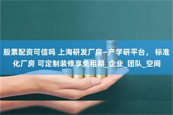 股票配资可信吗 上海研发厂房—产学研平台， 标准化厂房 可定制装修享免租期_企业_团队_空间