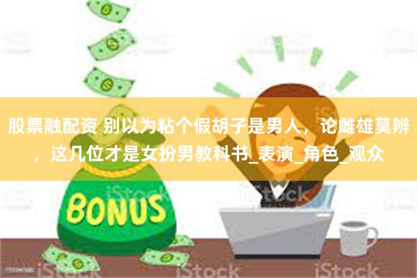 股票融配资 别以为粘个假胡子是男人，论雌雄莫辨，这几位才是女扮男教科书_表演_角色_观众