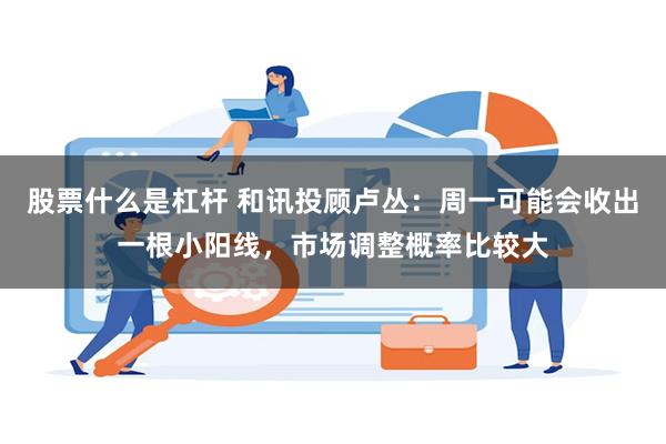 股票什么是杠杆 和讯投顾卢丛：周一可能会收出一根小阳线，市场调整概率比较大