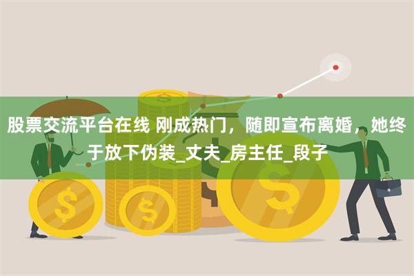 股票交流平台在线 刚成热门，随即宣布离婚，她终于放下伪装_丈夫_房主任_段子