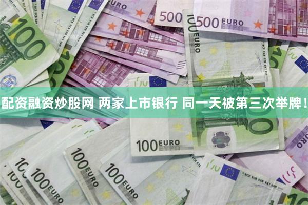 配资融资炒股网 两家上市银行 同一天被第三次举牌！