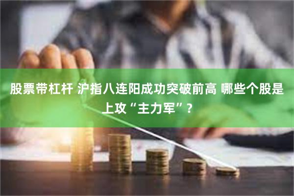 股票带杠杆 沪指八连阳成功突破前高 哪些个股是上攻“主力军”？