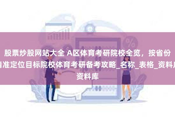 股票炒股网站大全 A区体育考研院校全览，按省份精准定位目标院校体育考研备考攻略_名称_表格_资料库