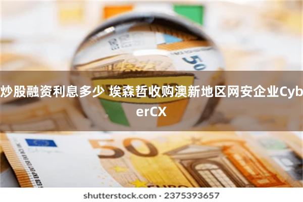 炒股融资利息多少 埃森哲收购澳新地区网安企业CyberCX