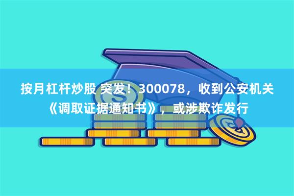 按月杠杆炒股 突发！300078，收到公安机关《调取证据通知书》，或涉欺诈发行