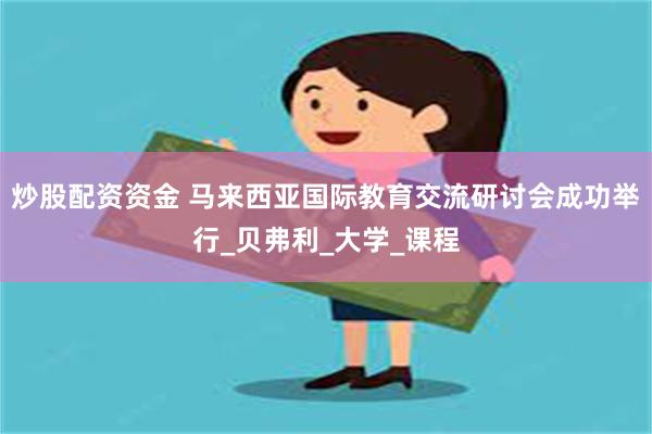 炒股配资资金 马来西亚国际教育交流研讨会成功举行_贝弗利_大学_课程