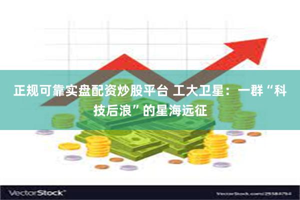 正规可靠实盘配资炒股平台 工大卫星：一群“科技后浪”的星海远征