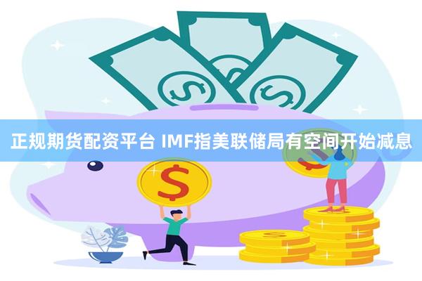 正规期货配资平台 IMF指美联储局有空间开始减息