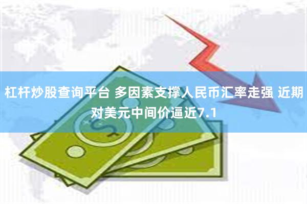 杠杆炒股查询平台 多因素支撑人民币汇率走强 近期对美元中间价逼近7.1