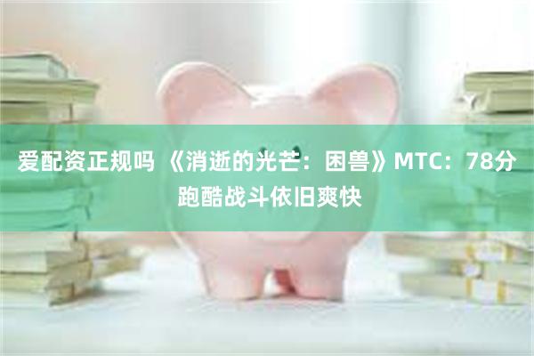 爱配资正规吗 《消逝的光芒:困兽》MTC:78分 跑酷战斗依旧爽快